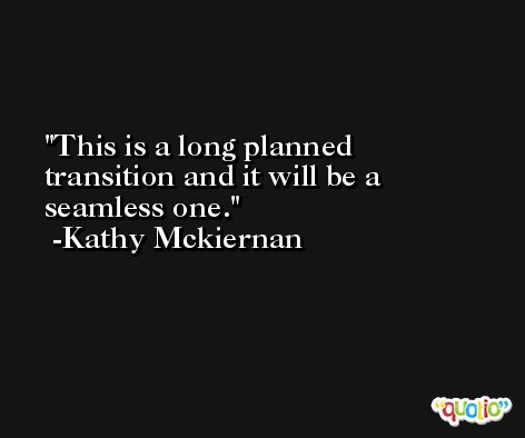 This is a long planned transition and it will be a seamless one. -Kathy Mckiernan
