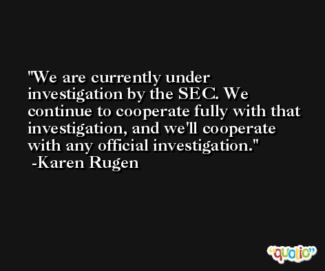 We are currently under investigation by the SEC. We continue to cooperate fully with that investigation, and we'll cooperate with any official investigation. -Karen Rugen