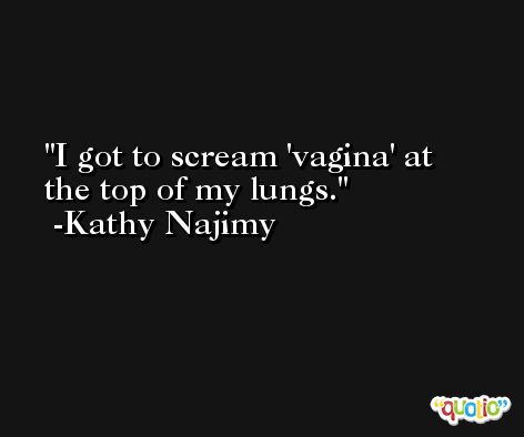 I got to scream 'vagina' at the top of my lungs. -Kathy Najimy