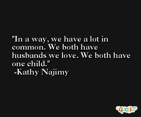 In a way, we have a lot in common. We both have husbands we love. We both have one child. -Kathy Najimy