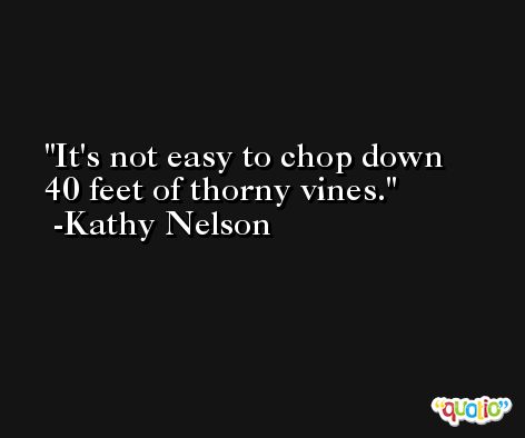 It's not easy to chop down 40 feet of thorny vines. -Kathy Nelson