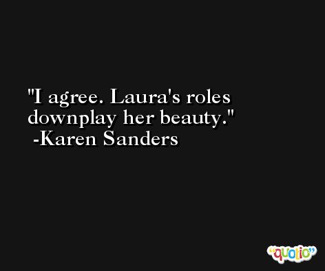 I agree. Laura's roles downplay her beauty. -Karen Sanders