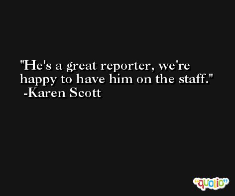 He's a great reporter, we're happy to have him on the staff. -Karen Scott