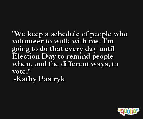 We keep a schedule of people who volunteer to walk with me. I'm going to do that every day until Election Day to remind people when, and the different ways, to vote. -Kathy Pastryk