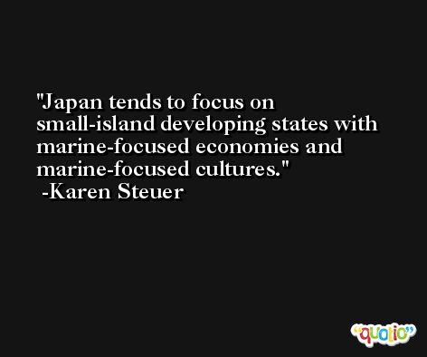 Japan tends to focus on small-island developing states with marine-focused economies and marine-focused cultures. -Karen Steuer