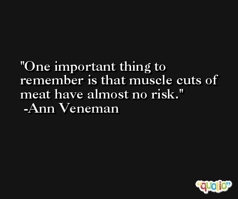 One important thing to remember is that muscle cuts of meat have almost no risk. -Ann Veneman