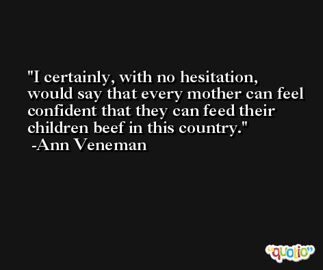 I certainly, with no hesitation, would say that every mother can feel confident that they can feed their children beef in this country. -Ann Veneman