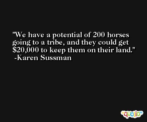 We have a potential of 200 horses going to a tribe, and they could get $20,000 to keep them on their land. -Karen Sussman