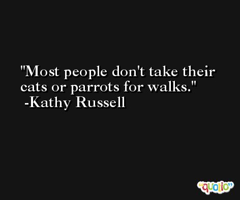 Most people don't take their cats or parrots for walks. -Kathy Russell