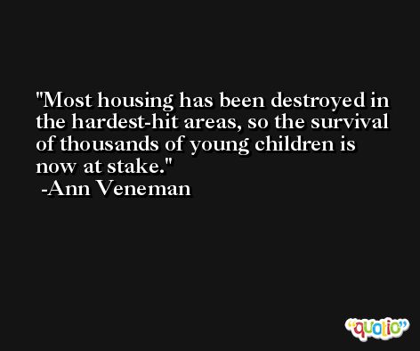 Most housing has been destroyed in the hardest-hit areas, so the survival of thousands of young children is now at stake. -Ann Veneman