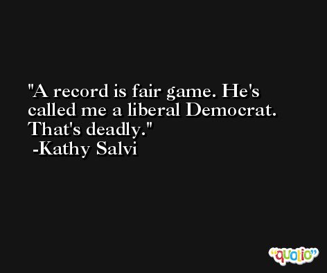 A record is fair game. He's called me a liberal Democrat. That's deadly. -Kathy Salvi