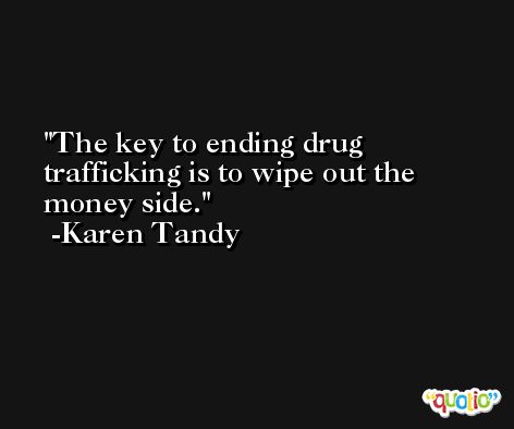 The key to ending drug trafficking is to wipe out the money side. -Karen Tandy
