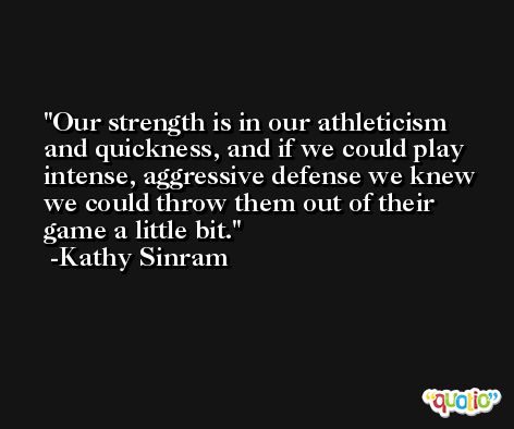 Our strength is in our athleticism and quickness, and if we could play intense, aggressive defense we knew we could throw them out of their game a little bit. -Kathy Sinram