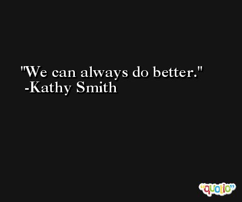 We can always do better. -Kathy Smith