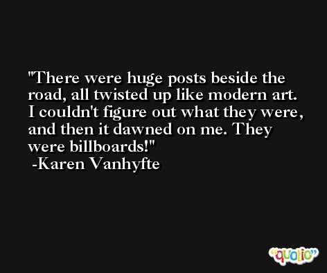 There were huge posts beside the road, all twisted up like modern art. I couldn't figure out what they were, and then it dawned on me. They were billboards! -Karen Vanhyfte