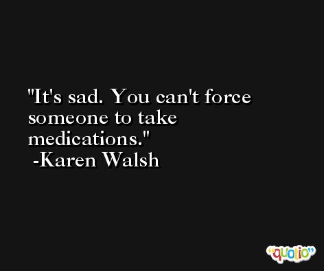 It's sad. You can't force someone to take medications. -Karen Walsh