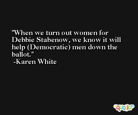 When we turn out women for Debbie Stabenow, we know it will help (Democratic) men down the ballot. -Karen White