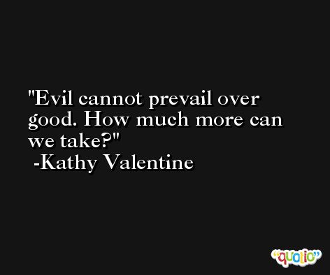 Evil cannot prevail over good. How much more can we take? -Kathy Valentine