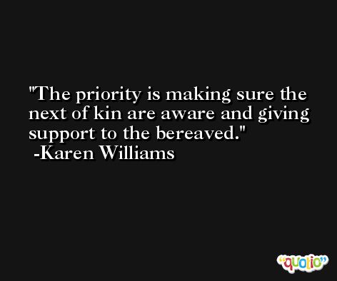 The priority is making sure the next of kin are aware and giving support to the bereaved. -Karen Williams