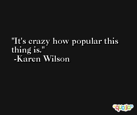 It's crazy how popular this thing is. -Karen Wilson