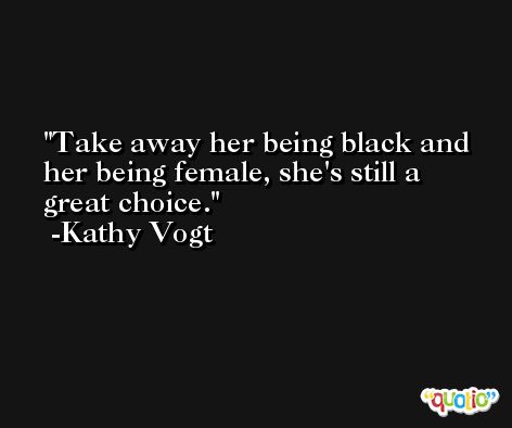 Take away her being black and her being female, she's still a great choice. -Kathy Vogt