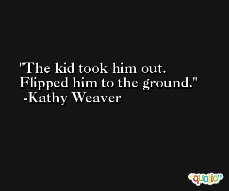 The kid took him out. Flipped him to the ground. -Kathy Weaver