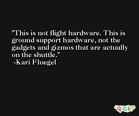 This is not flight hardware. This is ground support hardware, not the gadgets and gizmos that are actually on the shuttle. -Kari Fluegel