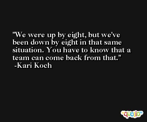 We were up by eight, but we've been down by eight in that same situation. You have to know that a team can come back from that. -Kari Koch