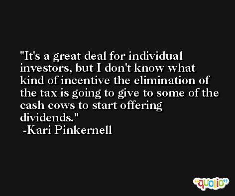 It's a great deal for individual investors, but I don't know what kind of incentive the elimination of the tax is going to give to some of the cash cows to start offering dividends. -Kari Pinkernell