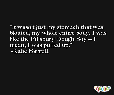 It wasn't just my stomach that was bloated, my whole entire body. I was like the Pillsbury Dough Boy -- I mean, I was puffed up. -Katie Barrett