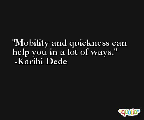 Mobility and quickness can help you in a lot of ways. -Karibi Dede