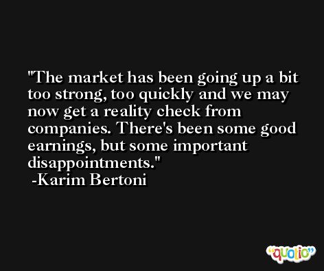 The market has been going up a bit too strong, too quickly and we may now get a reality check from companies. There's been some good earnings, but some important disappointments. -Karim Bertoni