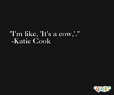 I'm like, 'It's a cow,'. -Katie Cook