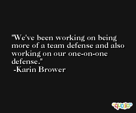 We've been working on being more of a team defense and also working on our one-on-one defense. -Karin Brower