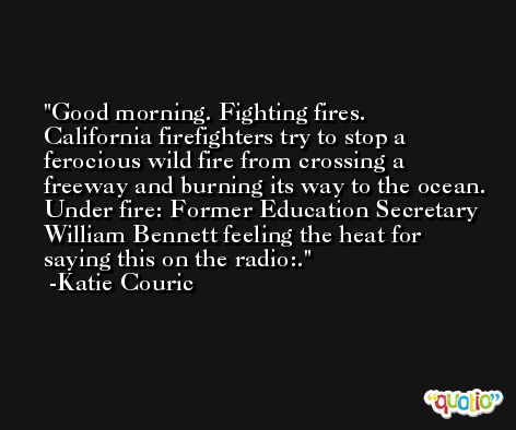 Good morning. Fighting fires. California firefighters try to stop a ferocious wild fire from crossing a freeway and burning its way to the ocean. Under fire: Former Education Secretary William Bennett feeling the heat for saying this on the radio:. -Katie Couric