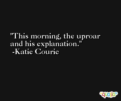 This morning, the uproar and his explanation. -Katie Couric