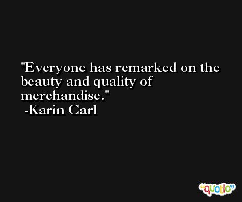 Everyone has remarked on the beauty and quality of merchandise. -Karin Carl