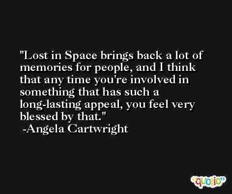 Lost in Space brings back a lot of memories for people, and I think that any time you're involved in something that has such a long-lasting appeal, you feel very blessed by that. -Angela Cartwright