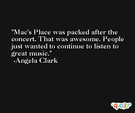 Mac's Place was packed after the concert. That was awesome. People just wanted to continue to listen to great music. -Angela Clark