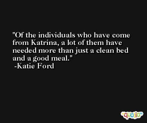 Of the individuals who have come from Katrina, a lot of them have needed more than just a clean bed and a good meal. -Katie Ford