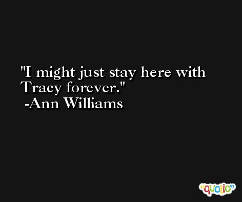 I might just stay here with Tracy forever. -Ann Williams