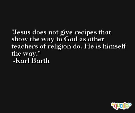 Jesus does not give recipes that show the way to God as other teachers of religion do. He is himself the way. -Karl Barth