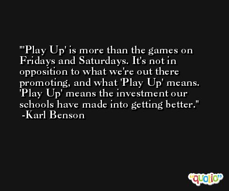 'Play Up' is more than the games on Fridays and Saturdays. It's not in opposition to what we're out there promoting, and what 'Play Up' means. 'Play Up' means the investment our schools have made into getting better. -Karl Benson