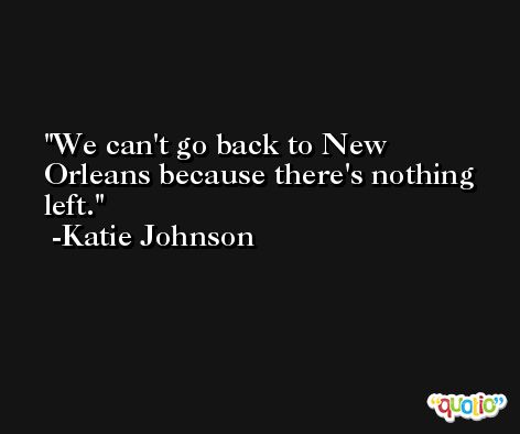 We can't go back to New Orleans because there's nothing left. -Katie Johnson