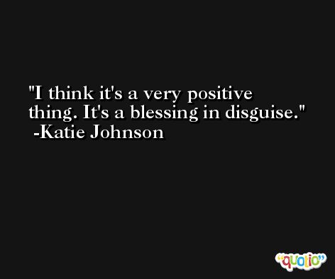 I think it's a very positive thing. It's a blessing in disguise. -Katie Johnson