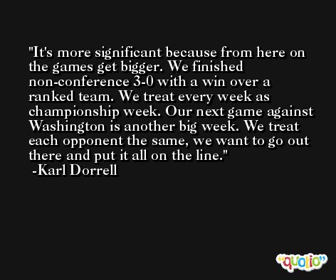 It's more significant because from here on the games get bigger. We finished non-conference 3-0 with a win over a ranked team. We treat every week as championship week. Our next game against Washington is another big week. We treat each opponent the same, we want to go out there and put it all on the line. -Karl Dorrell