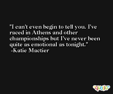 I can't even begin to tell you. I've raced in Athens and other championships but I've never been quite as emotional as tonight. -Katie Mactier