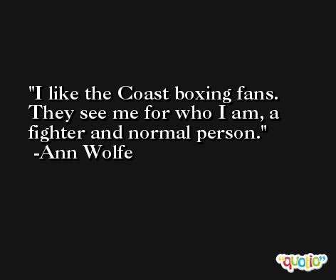 I like the Coast boxing fans. They see me for who I am, a fighter and normal person. -Ann Wolfe