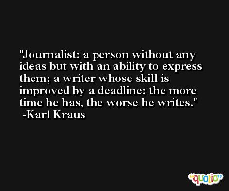 Journalist: a person without any ideas but with an ability to express them; a writer whose skill is improved by a deadline: the more time he has, the worse he writes. -Karl Kraus
