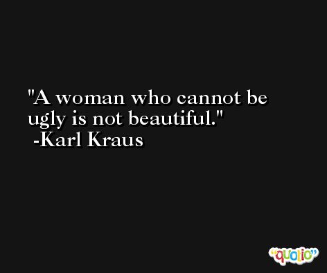 A woman who cannot be ugly is not beautiful. -Karl Kraus